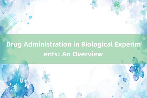 Drug Administration in Biological Experiments: An Overview